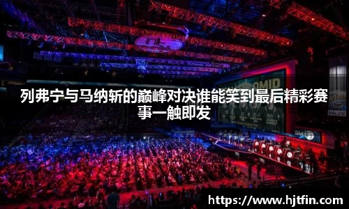 列弗宁与马纳斩的巅峰对决谁能笑到最后精彩赛事一触即发